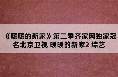 《暖暖的新家》第二季齐家网独家冠名北京卫视 暖暖的新家2 综艺